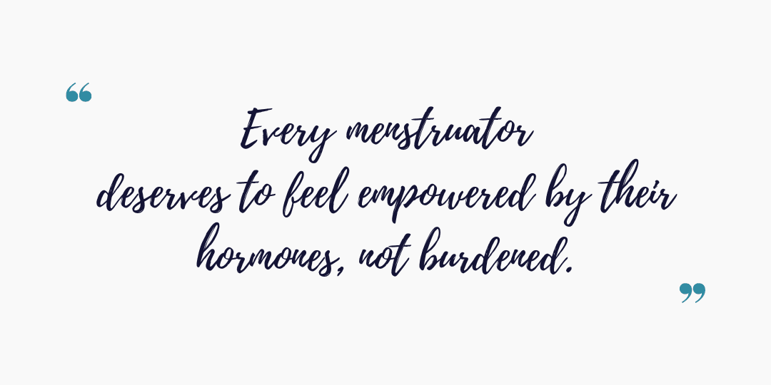 Every menstruator deserves to feel empowered by their hormones, not burdened.