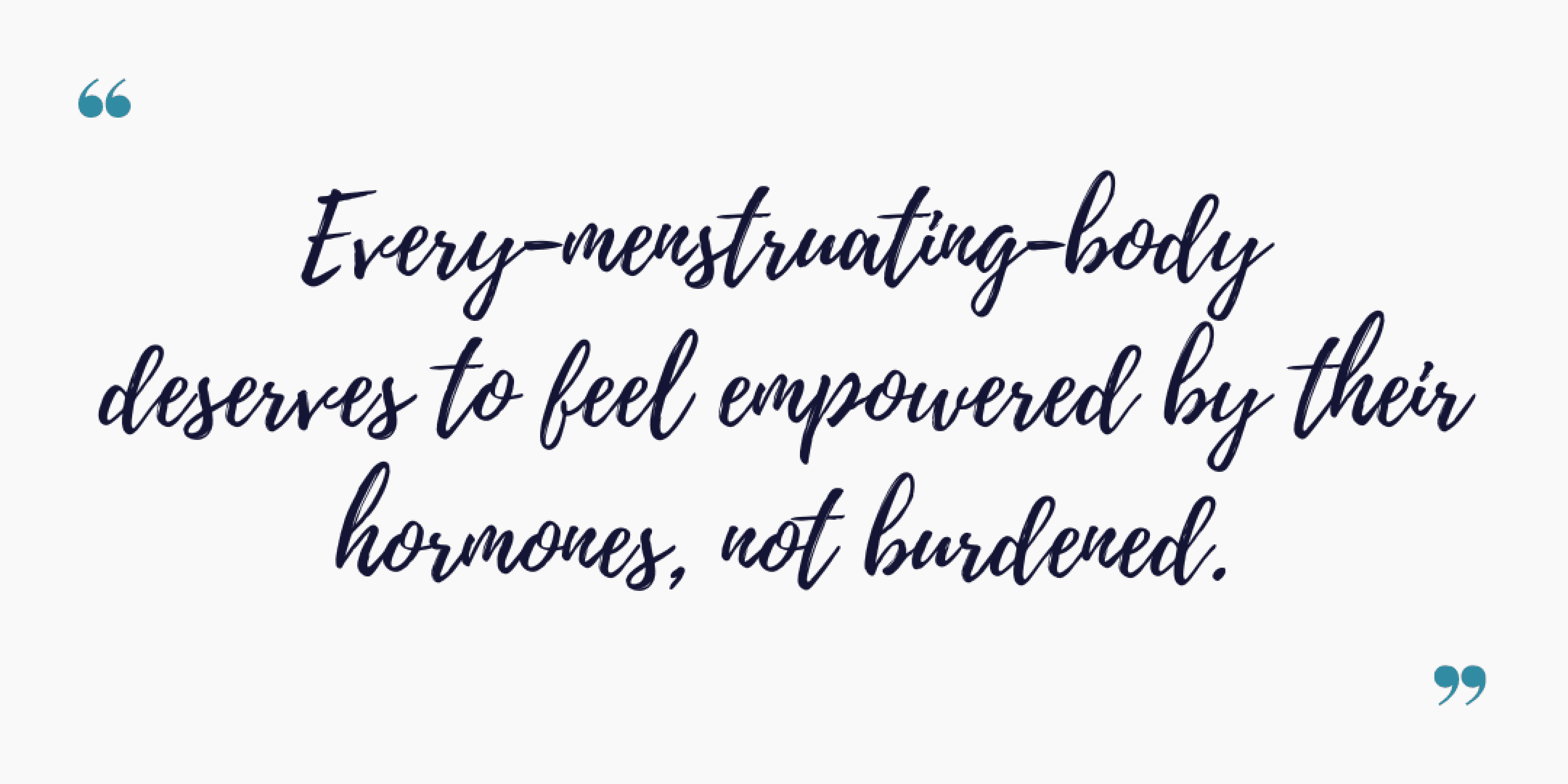 Every menstruator deserves to feel empowered by their hormones, not burdened.